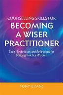 Compétences en matière de conseil pour devenir un praticien plus avisé : Outils, techniques et réflexions pour développer la sagesse dans la pratique - Counselling Skills for Becoming a Wiser Practitioner: Tools, Techniques and Reflections for Building Practice Wisdom