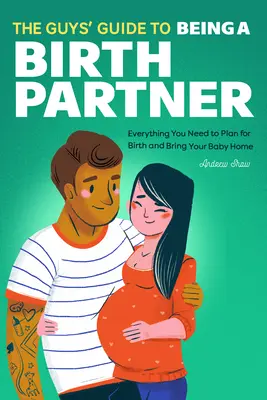 Le guide des gars pour être un partenaire de naissance : Tout ce dont vous avez besoin pour planifier l'accouchement et ramener votre bébé à la maison - The Guys' Guide to Being a Birth Partner: Everything You Need to Plan for Birth and Bring Your Baby Home