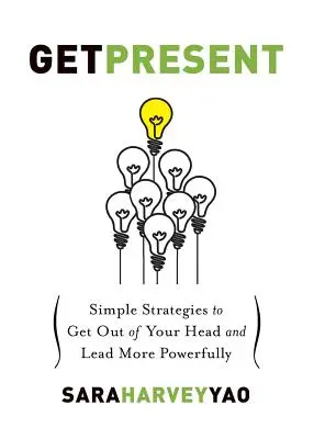 Soyez présent : Des stratégies simples pour sortir de sa tête et diriger avec plus de force - Get Present: Simple Strategies to Get Out of Your Head and Lead More Powerfully