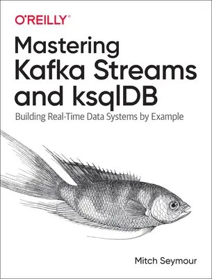 Maîtriser les flux Kafka et Ksqldb : Construire des systèmes de données en temps réel par l'exemple - Mastering Kafka Streams and Ksqldb: Building Real-Time Data Systems by Example