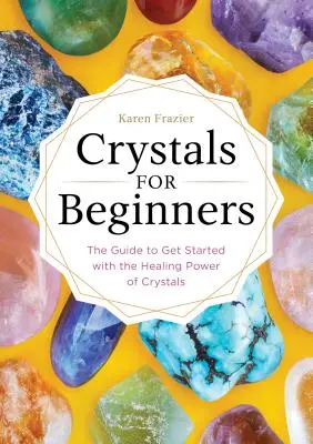 Les cristaux pour les débutants : Le guide pour débuter avec le pouvoir de guérison des cristaux - Crystals for Beginners: The Guide to Get Started with the Healing Power of Crystals