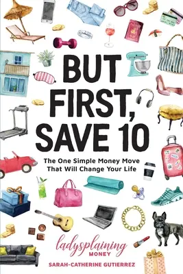 But First, Save 10 : The One Simple Money Move That Will Change Your Life (Mais d'abord, épargnez 10 : le seul geste financier simple qui changera votre vie) - But First, Save 10: The One Simple Money Move That Will Change Your Life