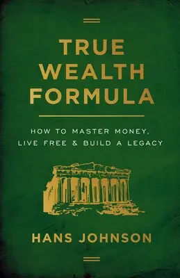 La formule de la vraie richesse : Comment maîtriser l'argent, vivre libre et construire un héritage - True Wealth Formula: How to Master Money, Live Free & Build a Legacy