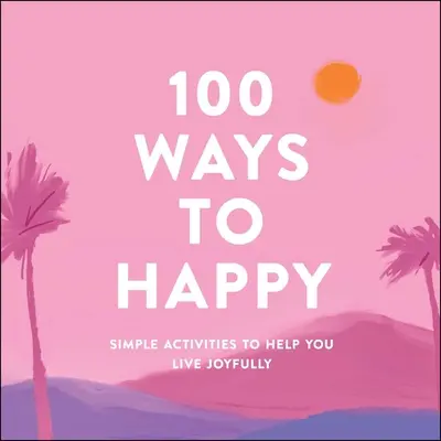 100 façons d'être heureux : Des activités simples pour vous aider à vivre dans la joie - 100 Ways to Happy: Simple Activities to Help You Live Joyfully