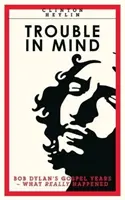 Trouble In Mind - Les années gospel de Bob Dylan : Ce qui s'est vraiment passé - Trouble In Mind - Bob Dylan's Gospel Years: What Really Happened