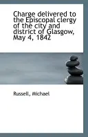 Charge prononcée devant le clergé épiscopal de la ville et du district de Glasgow, le 4 mai 1842 - Charge Delivered to the Episcopal Clergy of the City and District of Glasgow, May 4, 1842