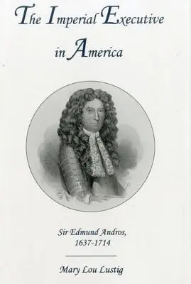 L'exécutif impérial en Amérique : Sir Edmund Andros, 1637-1714 - The Imperial Executive in America: Sir Edmund Andros, 1637-1714