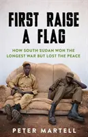 Premier drapeau hissé - Comment le Sud-Soudan a gagné la plus longue guerre mais a perdu la paix - First Raise a Flag - How South Sudan Won the Longest War but Lost the Peace