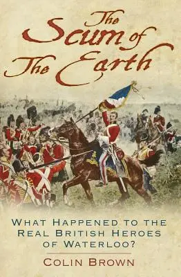 La racaille de la terre : Qu'est-il arrivé aux vrais héros britanniques de Waterloo ? - 'the Scum of the Earth': What Happened to the Real British Heroes of Waterloo?