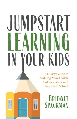 L'apprentissage chez vos enfants : Un guide facile pour développer l'indépendance et la réussite scolaire de votre enfant - Jumpstart Learning in Your Kids: An Easy Guide to Building Your Child's Independence and Success in School