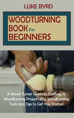 Livre de tournage sur bois pour les débutants : Un guide du tourneur sur bois pour créer 15 projets de tournage sur bois, plus des outils de tournage sur bois et des conseils pour vous aider à démarrer. - Woodturning Book for Beginners: A Wood Turner Guide to Crafting 15 Woodturning Projects Plus Woodturning Tools and Tips to Get You Started