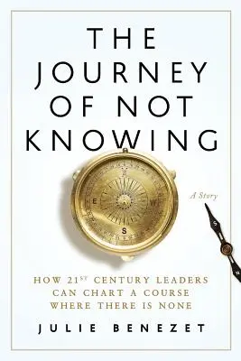 Le voyage de l'ignorance : Comment les leaders du 21e siècle peuvent tracer une voie là où il n'y en a pas - The Journey of Not Knowing: How 21st Century Leaders Can Chart a Course Where There Is None