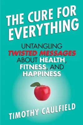 The Cure for Everything : Untangling Twisted Messages about Health, Fitness, and Happiness (Le remède à tout : démêler les messages tordus sur la santé, la forme physique et le bonheur) - The Cure for Everything: Untangling Twisted Messages about Health, Fitness, and Happiness