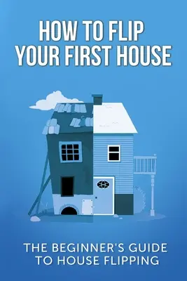 Comment retourner votre première maison : Le guide du débutant pour l'achat d'une maison - How To Flip Your First House: The Beginner's Guide To House Flipping