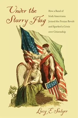 Sous le drapeau étoilé : comment une bande d'Américains d'origine irlandaise s'est jointe à la révolte des Fenians et a déclenché une crise de la citoyenneté - Under the Starry Flag: How a Band of Irish Americans Joined the Fenian Revolt and Sparked a Crisis Over Citizenship