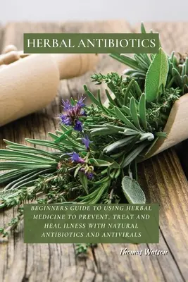 Herbal Antibiotics : Guide pour débutants sur l'utilisation de la phytothérapie pour prévenir, traiter et guérir les maladies avec des antibiotiques et antiviraux naturels. - Herbal Antibiotics: Beginners Guide to Using Herbal Medicine to Prevent, Treat and Heal Ilness with Natural Antibiotics and Antivirals