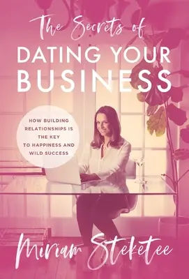 Les secrets de la rencontre avec votre entreprise : Comment construire des relations est la clé du bonheur et du succès sauvage - The Secrets of Dating Your Business: How Building Relationships Is the Key to Happiness and Wild Success