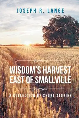 La récolte de la sagesse à l'est de Smallville : Un recueil de nouvelles - Wisdom's Harvest East of Smallville: A Collection of Short Stories