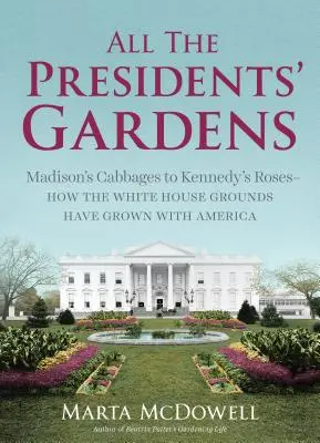 Tous les jardins des présidents : Des choux de Madison aux roses de Kennedy : comment les jardins de la Maison Blanche ont grandi avec l'Amérique - All the Presidents' Gardens: Madison's Cabbages to Kennedy's Roses--How the White House Grounds Have Grown with America