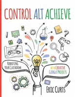 Control Alt Achieve : Redonnez vie à votre classe grâce aux projets créatifs de Google - Control Alt Achieve: Rebooting Your Classroom with Creative Google Projects