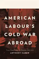 La guerre froide des syndicats américains à l'étranger - Du gel à la détente, 1945-1970 - American Labour's Cold War Abroad - From Deep Freeze to Detente, 1945-1970