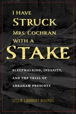J'ai frappé Mme Cochran avec un pieu : Le somnambulisme, la folie et le procès d'Abraham Prescott - I Have Struck Mrs. Cochran with a Stake: Sleepwalking, Insanity, and the Trial of Abraham Prescott