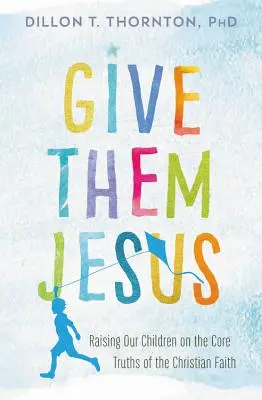 Donnez-leur Jésus : Élever nos enfants sur les vérités fondamentales de la foi chrétienne - Give Them Jesus: Raising Our Children on the Core Truths of the Christian Faith