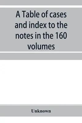 A Table of cases and index to the notes in the 160 volumes of American decisions and American reports : together with a brief enumeration of the cases - A Table of cases and index to the notes in the 160 volumes of American decisions and American reports: together with a brief enumeration of the cases