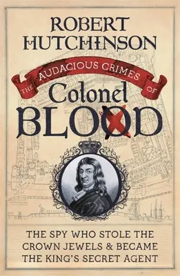 Les crimes audacieux du colonel Blood : L'espion qui vola les joyaux de la couronne et devint l'agent secret du roi - The Audacious Crimes of Colonel Blood: The Spy Who Stole the Crown Jewels and Became the King's Secret Agent