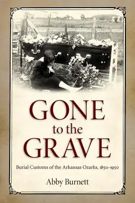 Le passage à la tombe : les coutumes funéraires dans les Ozarks de l'Arkansas, 1850-1950 - Gone to the Grave: Burial Customs of the Arkansas Ozarks, 1850-1950