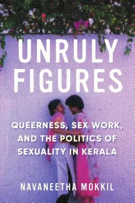 Figures indisciplinées : Queerness, Sex Work, and the Politics of Sexuality in Kerala (en anglais) - Unruly Figures: Queerness, Sex Work, and the Politics of Sexuality in Kerala