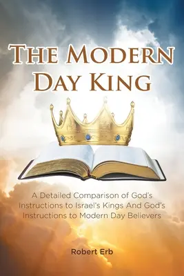 Le roi des temps modernes : Une comparaison détaillée des instructions de Dieu aux rois d'Israël et des instructions de Dieu aux croyants d'aujourd'hui - The Modern Day King: A Detailed Comparison of God's Instructions to Israel's Kings And God's Instructions to Modern Day Believers