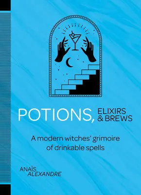 Potions, élixirs et brassées : Un grimoire de sorcières modernes avec des sorts à boire - Potions, Elixirs & Brews: A Modern Witches' Grimoire of Drinkable Spells
