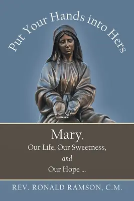 Mettez vos mains dans les siennes : Marie, notre vie, notre douceur et notre espoir ... - Put Your Hands into Hers: Mary, Our Life, Our Sweetness, and Our Hope ...