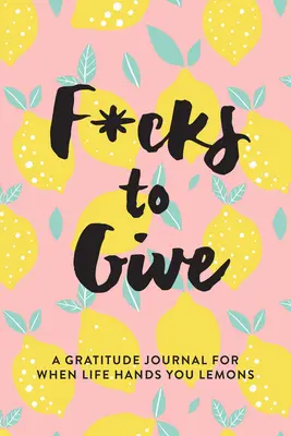 F*cks to Give : Un journal de gratitude pour quand la vie vous donne des citrons - F*cks to Give: A Gratitude Journal for When Life Hands You Lemons