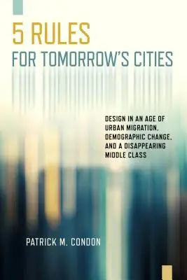 Cinq règles pour les villes de demain : La conception à l'ère des migrations urbaines, des changements démographiques et de la disparition de la classe moyenne - Five Rules for Tomorrow's Cities: Design in an Age of Urban Migration, Demographic Change, and a Disappearing Middle Class