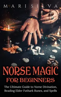 La magie nordique pour les débutants : Le guide ultime de la divination nordique, de la lecture des runes du Futhark Ancien et des sortilèges - Norse Magic for Beginners: The Ultimate Guide to Norse Divination, Reading Elder Futhark Runes, and Spells