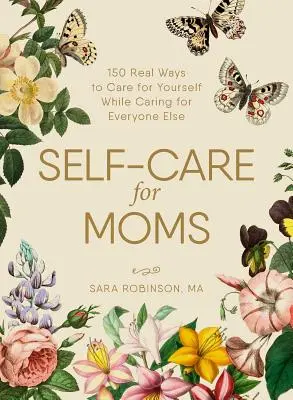 Self-Care for Moms : 150+ Real Ways to Care for Yourself while Caring for Everyone Else - Self-Care for Moms: 150+ Real Ways to Care for Yourself While Caring for Everyone Else