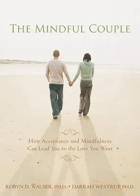 Le couple en pleine conscience : Comment l'acceptation et la pleine conscience peuvent vous conduire à l'amour que vous voulez - The Mindful Couple: How Acceptance and Mindfulness Can Lead You to the Love You Want