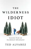 L'idiot de la nature sauvage : Leçons d'un aventurier accidentel - The Wilderness Idiot: Lessons from an Accidental Adventurer