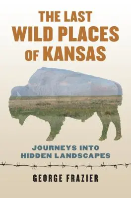 Les derniers endroits sauvages du Kansas : Voyages dans les paysages cachés - The Last Wild Places of Kansas: Journeys Into Hidden Landscapes