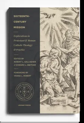 La mission au XVIe siècle : Explorations de la théologie et de la pratique protestantes et catholiques romaines - Sixteenth-Century Mission: Explorations in Protestant and Roman Catholic Theology and Practice