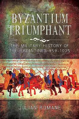 Byzance triomphante : L'histoire militaire des Byzantins, 959-1025 - Byzantium Triumphant: The Military History of the Byzantines, 959-1025