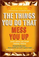 Les choses que vous faites et qui vous perturbent - et comment arrêter de les faire - Things You Do That Mess You Up - And How to Stop Doing Them