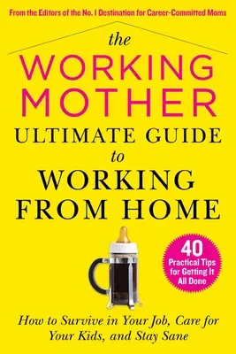 The Working Mother Ultimate Guide to Working from Home : How to Survive in Your Job, Care for Your Kids, and Stay Sane (La mère qui travaille, guide ultime du travail à domicile : comment survivre dans son travail, s'occuper de ses enfants et rester sain d'esprit) - The Working Mother Ultimate Guide to Working from Home: How to Survive in Your Job, Care for Your Kids, and Stay Sane