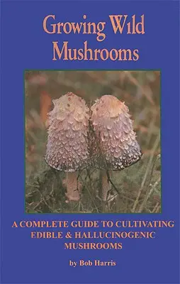 Cultiver des champignons sauvages : Un guide complet pour cultiver des champignons comestibles et hallucinogènes - Growing Wild Mushrooms: A Complete Guide to Cultivating Edible and Hallucinogenic Mushrooms