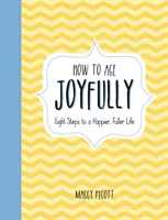 Comment vieillir dans la joie : Huit étapes pour une vie plus heureuse et plus riche - How to Age Joyfully: Eight Steps to a Happier, Fuller Life
