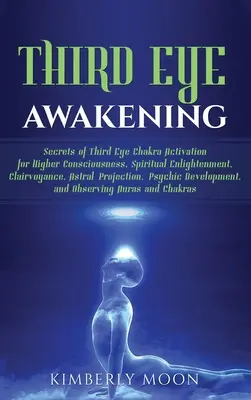 Third Eye Awakening : Les secrets de l'activation du chakra du troisième œil pour une conscience supérieure, l'illumination spirituelle, la clairvoyance et le projet astral. - Third Eye Awakening: Secrets of Third Eye Chakra Activation for Higher Consciousness, Spiritual Enlightenment, Clairvoyance, Astral Project