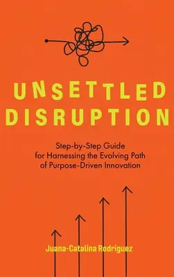 Unsettled Disruption : Guide pas à pas pour exploiter la voie évolutive de l'innovation orientée vers un but précis - Unsettled Disruption: Step-by-Step Guide for Harnessing the Evolving Path of Purpose-Driven Innovation