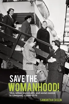 Sauvez la femme ! Le vice, l'immoralité urbaine et le contrôle social à Liverpool, C. 1900-1976 - Save the Womanhood!: Vice, Urban Immorality and Social Control in Liverpool, C. 1900-1976